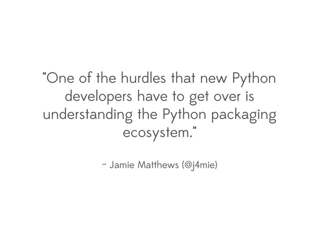 "One of the hurdles that new Python
developers have to get over is
understanding the Python packaging
ecosystem."
– Jamie Matthews (@j4mie)

