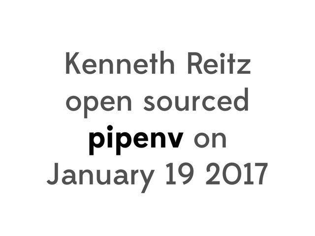 Kenneth Reitz
open sourced
pipenv on
January 19 2017
