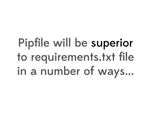 Pipﬁle will be superior
to requirements.txt ﬁle
in a number of ways...
