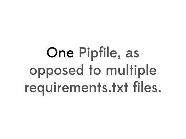 One Pipﬁle, as
opposed to multiple
requirements.txt ﬁles.
