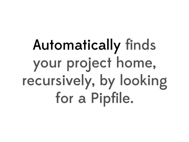 Automatically ﬁnds
your project home,
recursively, by looking
for a Pipﬁle.
