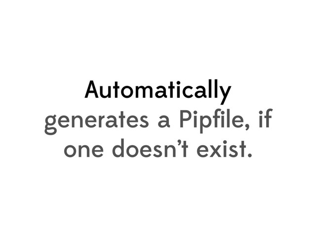 Automatically
generates a Pipﬁle, if
one doesn’t exist.
