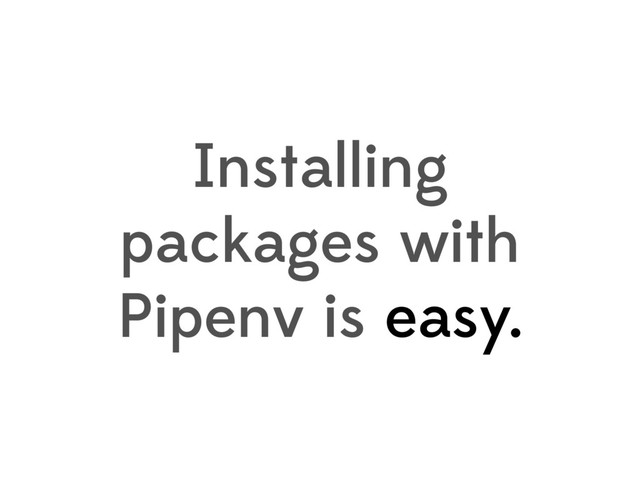 Installing
packages with
Pipenv is easy.
