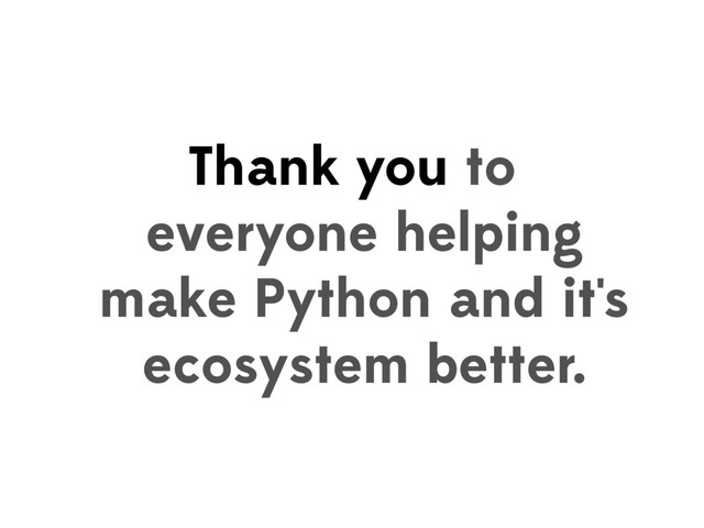 Thank you to
everyone helping
make Python and it's
ecosystem better.
