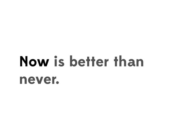 Now is better than
never.
