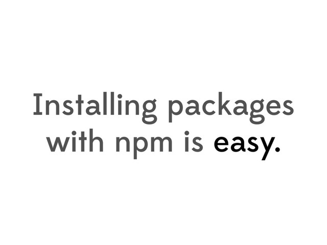Installing packages
with npm is easy.
