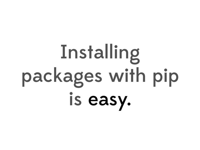 Installing
packages with pip
is easy.
