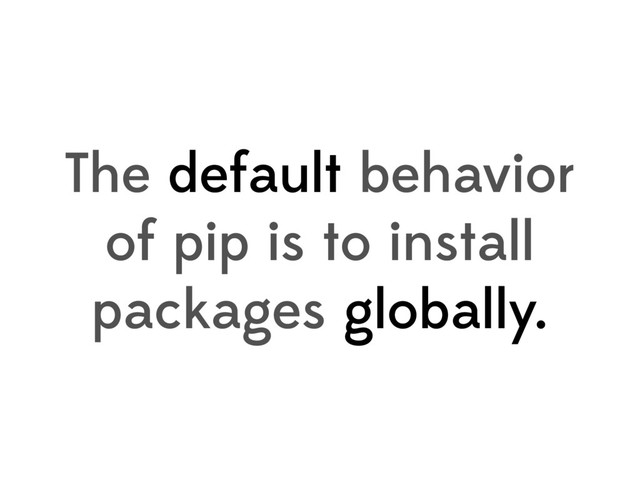 The default behavior
of pip is to install
packages globally.
