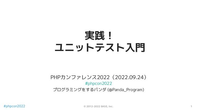 1
© 2012-2022 BASE, Inc.
#phpcon2022
PHPカンファレンス2022（2022.09.24）
実践！
ユニットテスト入門
プログラミングをするパンダ (@Panda_Program)
#phpcon2022
