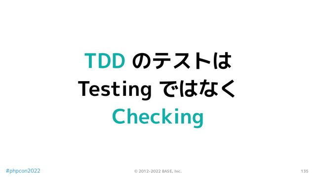 135
© 2012-2022 BASE, Inc.
#phpcon2022
TDD のテストは
Testing ではなく
Checking
