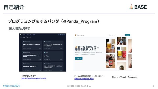 4
© 2012-2022 BASE, Inc.
#phpcon2022
自己紹介
個人開発が好き
プログラミングをするパンダ（@Panda_Program）
ブログ書いてます
https://panda-program.com/
ビールの画像投稿サイト作りました
https://beerbreak.info/
Next.js + Vercel + Supabase
