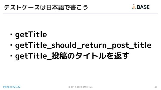 40
© 2012-2022 BASE, Inc.
#phpcon2022
・getTitle
・getTitle_should_return_post_title
・getTitle_投稿のタイトルを返す
テストケースは日本語で書こう
