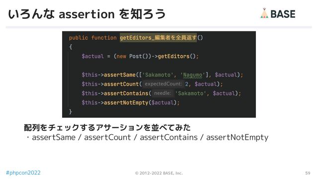 59
© 2012-2022 BASE, Inc.
#phpcon2022
いろんな assertion を知ろう
配列をチェックするアサーションを並べてみた
・assertSame / assertCount / assertContains / assertNotEmpty
