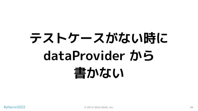 89
© 2012-2022 BASE, Inc.
#phpcon2022
テストケースがない時に
dataProvider から
書かない
