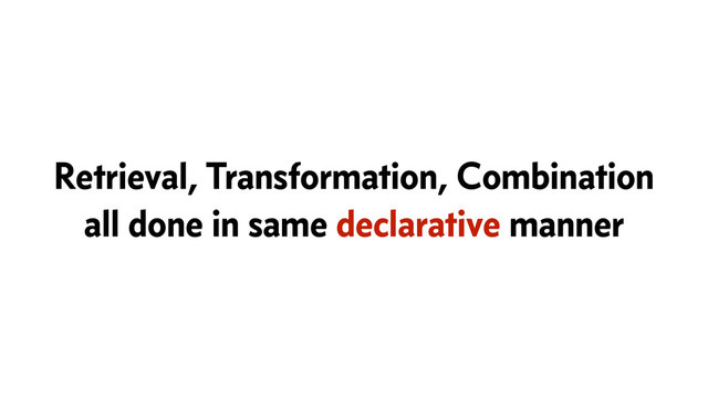 Retrieval, Transformation, Combination
all done in same declarative manner
