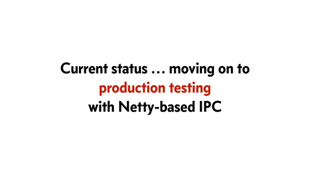 Current status … moving on to
production testing
with Netty-based IPC
