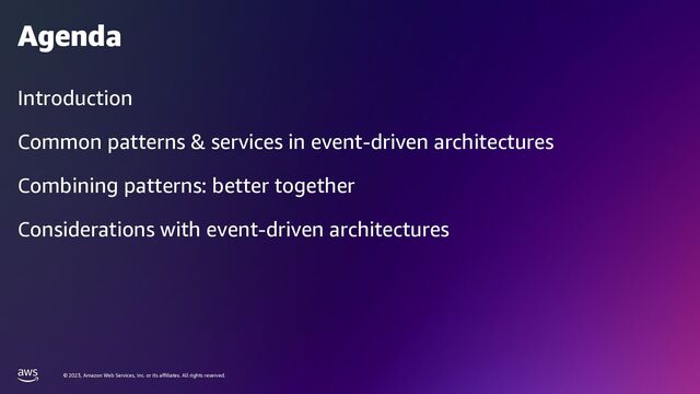 © 2023, Amazon Web Services, Inc. or its affiliates. All rights reserved.
Agenda
Introduction
Common patterns & services in event-driven architectures
Combining patterns: better together
Considerations with event-driven architectures
