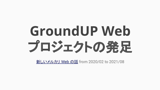 GroundUP Web
プロジェクトの発足
新しいメルカリ Web の話 from 2020/02 to 2021/08
