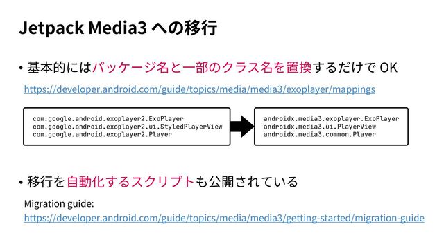 Jetpack Media3
• OK
https://developer.android.com/guide/topics/media/media3/exoplayer/mappings
androidx.media3.exoplayer.ExoPlayer
androidx.media3.ui.PlayerView
androidx.media3.common.Player
com.google.android.exoplayer2.ExoPlayer
com.google.android.exoplayer2.ui.StyledPlayerView
com.google.android.exoplayer2.Player
•
Migration guide:
https://developer.android.com/guide/topics/media/media3/getting-started/migration-guide
