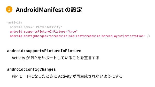 AndroidManifest
android:supportsPictureInPicture
Activity PiP
android:configChanges
PiP Activity

1
