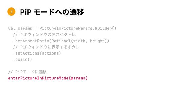 PiP
val params = PictureInPictureParams.Builder()
// PiP
.setAspectRatio(Rational(width, height))
// PiP
.setActions(actions)
.build()
// PiP
enterPictureInPictureMode(params)
2
