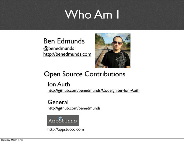 Who Am I
Ben Edmunds
@benedmunds
http://benedmunds.com
Ion Auth
http://github.com/benedmunds/CodeIgniter-Ion-Auth
General
http://github.com/benedmunds
Open Source Contributions
http://appstucco.com
Saturday, March 2, 13
