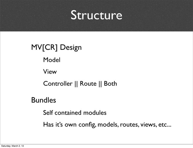 Structure
MV[CR] Design
Model
View
Controller || Route || Both
Bundles
Self contained modules
Has it’s own conﬁg, models, routes, views, etc...
Saturday, March 2, 13
