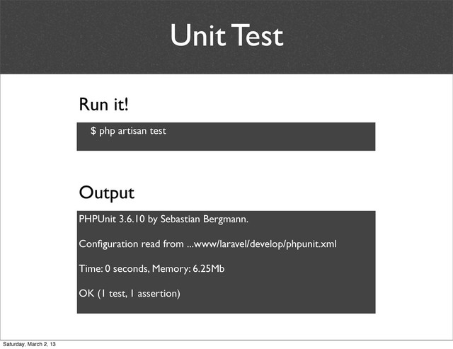 Unit Test
$ php artisan test
Run it!
PHPUnit 3.6.10 by Sebastian Bergmann.
Conﬁguration read from ...www/laravel/develop/phpunit.xml
Time: 0 seconds, Memory: 6.25Mb
OK (1 test, 1 assertion)
Output
Saturday, March 2, 13
