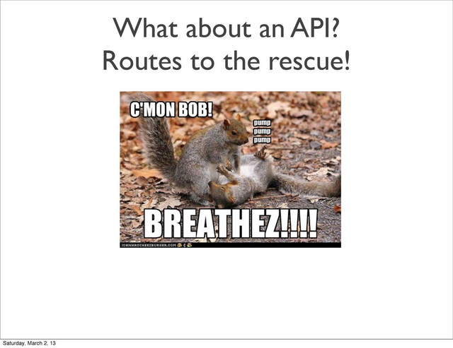 What about an API?
Routes to the rescue!
Saturday, March 2, 13
