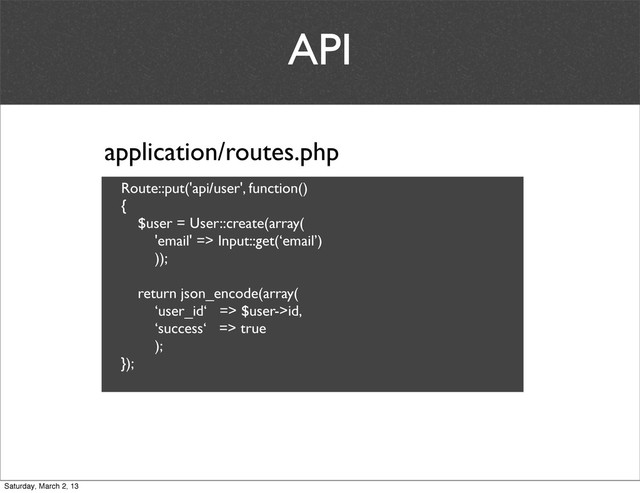 API
application/routes.php
Route::put('api/user', function()
{
$user = User::create(array(
'email' => Input::get(‘email’)
));
return json_encode(array(
‘user_id‘ => $user->id,
‘success‘ => true
);
});
Saturday, March 2, 13
