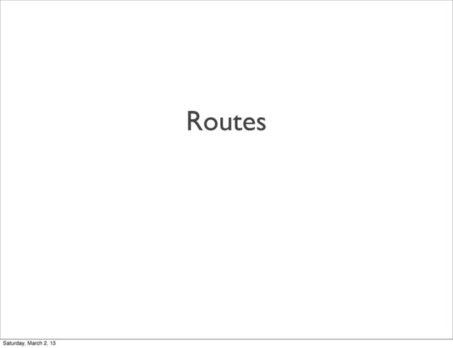 Routes
Saturday, March 2, 13
