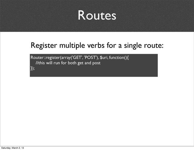 Routes
Register multiple verbs for a single route:
Router::register(array('GET', 'POST'), $uri, function(){
//this will run for both get and post
});
Saturday, March 2, 13
