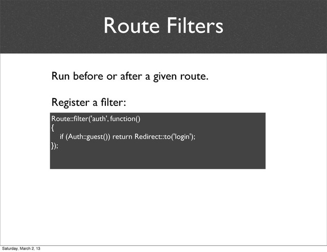 Route Filters
Run before or after a given route.
Register a ﬁlter:
Route::ﬁlter('auth', function()
{
if (Auth::guest()) return Redirect::to('login');
});
Saturday, March 2, 13
