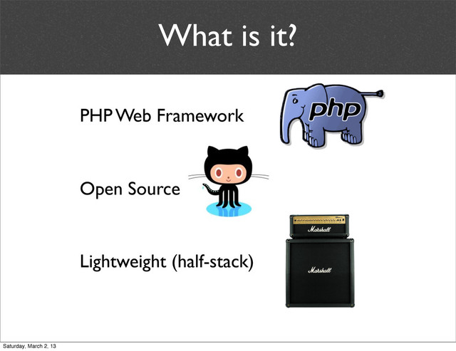 What is it?
PHP Web Framework
Lightweight (half-stack)
Open Source
Saturday, March 2, 13
