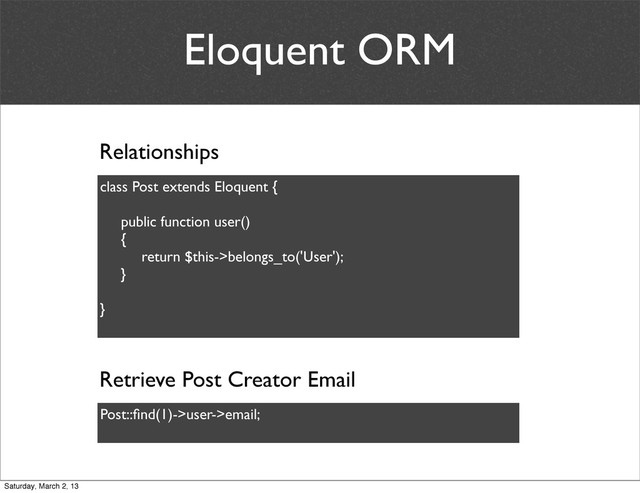 Eloquent ORM
Relationships
class Post extends Eloquent {
public function user()
{
return $this->belongs_to('User');
}
}
Post::ﬁnd(1)->user->email;
Retrieve Post Creator Email
Saturday, March 2, 13
