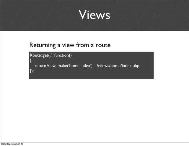 Views
Route::get('/', function()
{
return View::make('home.index'); //views/home/index.php
});
Returning a view from a route
Saturday, March 2, 13
