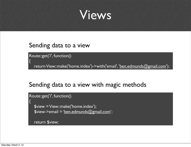 Views
Route::get('/', function()
{
return View::make('home.index')->with('email', 'ben.edmunds@gmail.com');
Sending data to a view with magic methods
Route::get('/', function()
{
$view = View::make('home.index');
$view->email = ‘ben.edmunds@gmail.com’;
return $view;
Sending data to a view
Saturday, March 2, 13

