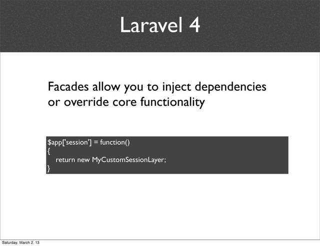 Laravel 4
$app['session'] = function()
{
return new MyCustomSessionLayer;
}
Facades allow you to inject dependencies
or override core functionality
Saturday, March 2, 13
