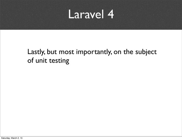 Laravel 4
Lastly, but most importantly, on the subject
of unit testing
Saturday, March 2, 13

