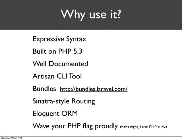 Why use it?
Built on PHP 5.3
Sinatra-style Routing
Bundles http://bundles.laravel.com/
Artisan CLI Tool
Wave your PHP ﬂag proudly that’s right, I use PHP sucka
Expressive Syntax
Eloquent ORM
Well Documented
Saturday, March 2, 13
