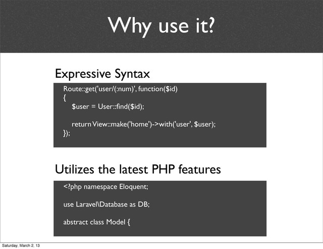 Why use it?
Expressive Syntax
Utilizes the latest PHP features
Route::get('user/(:num)', function($id)
{
$user = User::ﬁnd($id);
return View::make('home')->with('user', $user);
});
