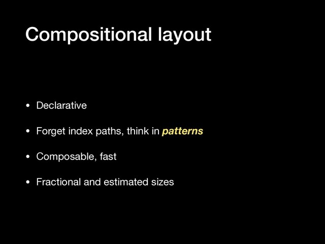 Compositional layout
• Declarative

• Forget index paths, think in patterns

• Composable, fast

• Fractional and estimated sizes
