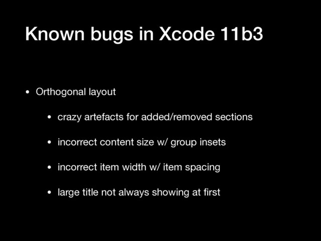 Known bugs in Xcode 11b3
• Orthogonal layout

• crazy artefacts for added/removed sections

• incorrect content size w/ group insets

• incorrect item width w/ item spacing

• large title not always showing at ﬁrst
