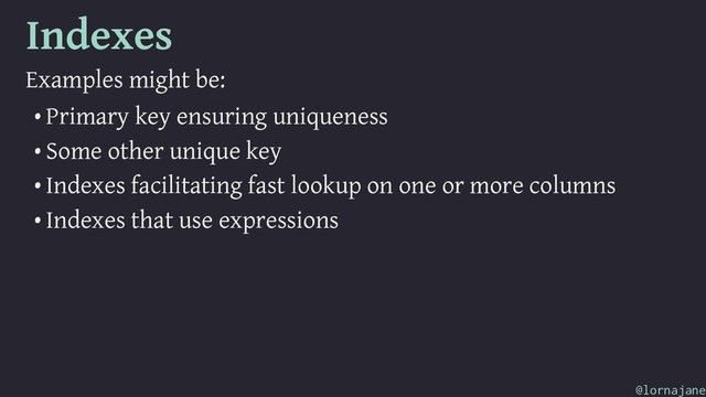 Indexes
Examples might be:
• Primary key ensuring uniqueness
• Some other unique key
• Indexes facilitating fast lookup on one or more columns
• Indexes that use expressions
@lornajane
