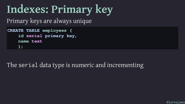 Indexes: Primary key
Primary keys are always unique
CREATE TABLE employees (
id serial primary key,
name text
);
The serial data type is numeric and incrementing
@lornajane
