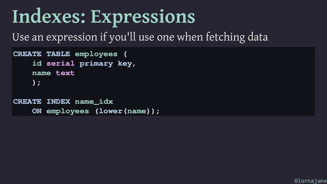 Indexes: Expressions
Use an expression if you'll use one when fetching data
CREATE TABLE employees (
id serial primary key,
name text
);
CREATE INDEX name_idx
ON employees (lower(name));
@lornajane

