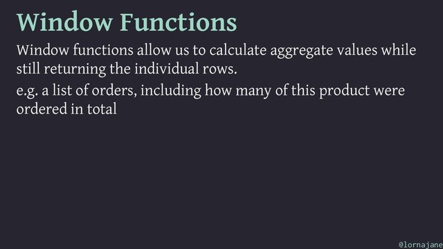 Window Functions
Window functions allow us to calculate aggregate values while
still returning the individual rows.
e.g. a list of orders, including how many of this product were
ordered in total
@lornajane
