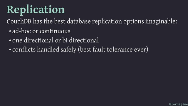 Replication
CouchDB has the best database replication options imaginable:
• ad-hoc or continuous
• one directional or bi directional
• conflicts handled safely (best fault tolerance ever)
@lornajane

