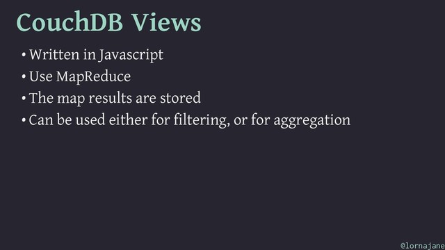 CouchDB Views
• Written in Javascript
• Use MapReduce
• The map results are stored
• Can be used either for filtering, or for aggregation
@lornajane

