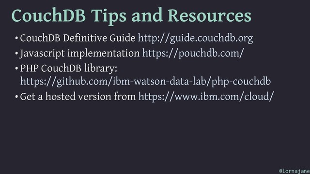 CouchDB Tips and Resources
• CouchDB Definitive Guide http://guide.couchdb.org
• Javascript implementation https://pouchdb.com/
• PHP CouchDB library:
https://github.com/ibm-watson-data-lab/php-couchdb
• Get a hosted version from https://www.ibm.com/cloud/
@lornajane
